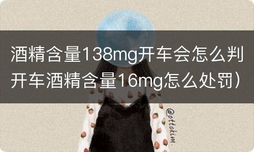 酒精含量138mg开车会怎么判（开车酒精含量16mg怎么处罚）