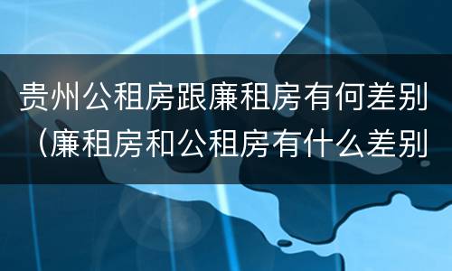 贵州公租房跟廉租房有何差别（廉租房和公租房有什么差别）