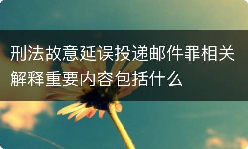 刑法故意延误投递邮件罪相关解释重要内容包括什么