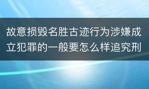 故意损毁名胜古迹行为涉嫌成立犯罪的一般要怎么样追究刑事责任