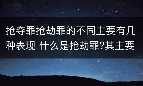 抢夺罪抢劫罪的不同主要有几种表现 什么是抢劫罪?其主要特征是什么