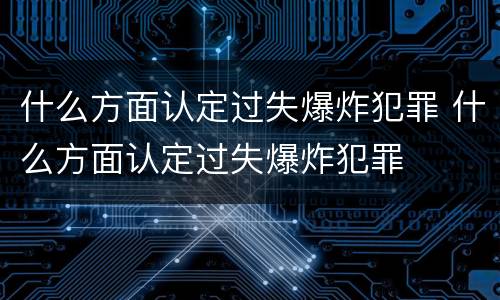 什么方面认定过失爆炸犯罪 什么方面认定过失爆炸犯罪