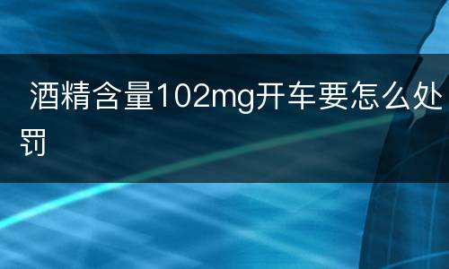  酒精含量102mg开车要怎么处罚