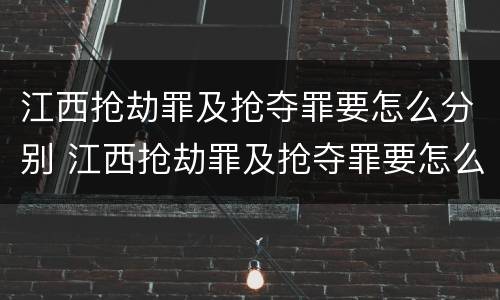 江西抢劫罪及抢夺罪要怎么分别 江西抢劫罪及抢夺罪要怎么分别判刑