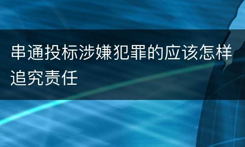 串通投标涉嫌犯罪的应该怎样追究责任