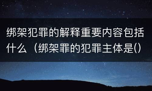 绑架犯罪的解释重要内容包括什么（绑架罪的犯罪主体是(）