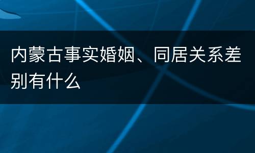 内蒙古事实婚姻、同居关系差别有什么