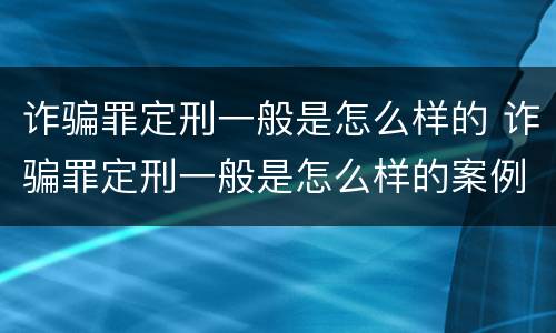 诈骗罪定刑一般是怎么样的 诈骗罪定刑一般是怎么样的案例