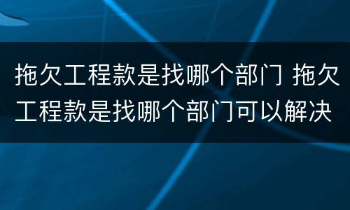 拖欠工程款是找哪个部门 拖欠工程款是找哪个部门可以解决