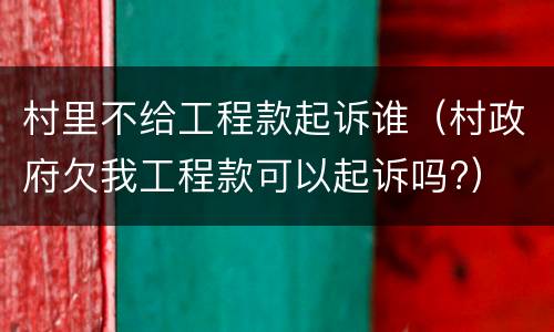 村里不给工程款起诉谁（村政府欠我工程款可以起诉吗?）