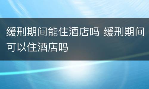 缓刑期间能住酒店吗 缓刑期间可以住酒店吗