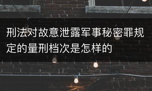 刑法对故意泄露军事秘密罪规定的量刑档次是怎样的