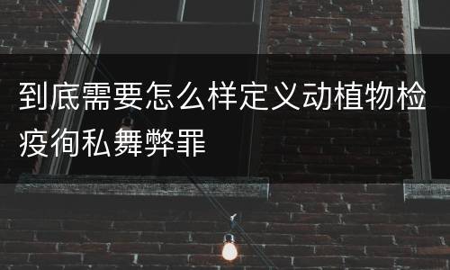 到底需要怎么样定义动植物检疫徇私舞弊罪