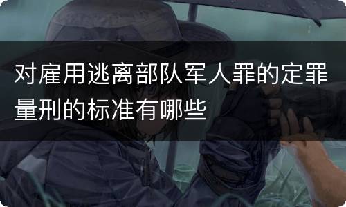 对雇用逃离部队军人罪的定罪量刑的标准有哪些