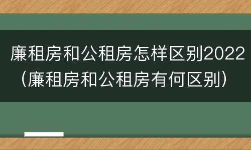 廉租房和公租房怎样区别2022（廉租房和公租房有何区别）