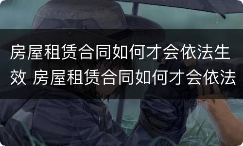 房屋租赁合同如何才会依法生效 房屋租赁合同如何才会依法生效呢