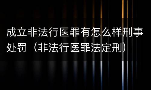 成立非法行医罪有怎么样刑事处罚（非法行医罪法定刑）