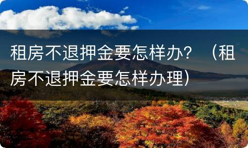 租房不退押金要怎样办？（租房不退押金要怎样办理）