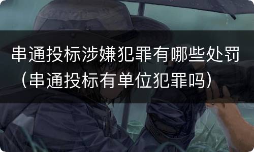 串通投标涉嫌犯罪有哪些处罚（串通投标有单位犯罪吗）