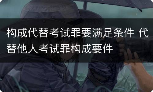 构成代替考试罪要满足条件 代替他人考试罪构成要件