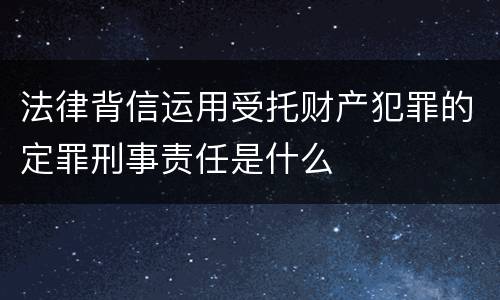法律背信运用受托财产犯罪的定罪刑事责任是什么