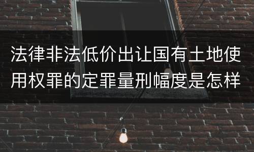 法律非法低价出让国有土地使用权罪的定罪量刑幅度是怎样的