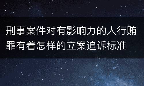 刑事案件对有影响力的人行贿罪有着怎样的立案追诉标准