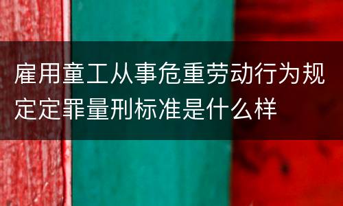 雇用童工从事危重劳动行为规定定罪量刑标准是什么样