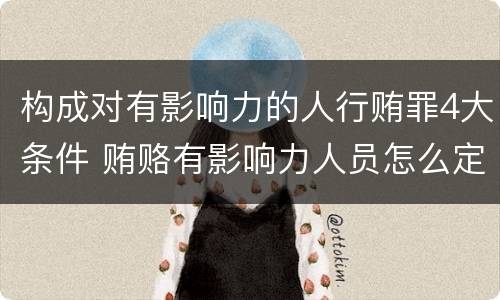 构成对有影响力的人行贿罪4大条件 贿赂有影响力人员怎么定罪