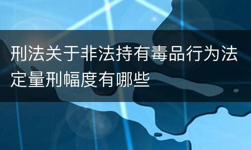 刑法关于非法持有毒品行为法定量刑幅度有哪些