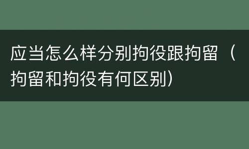 应当怎么样分别拘役跟拘留（拘留和拘役有何区别）
