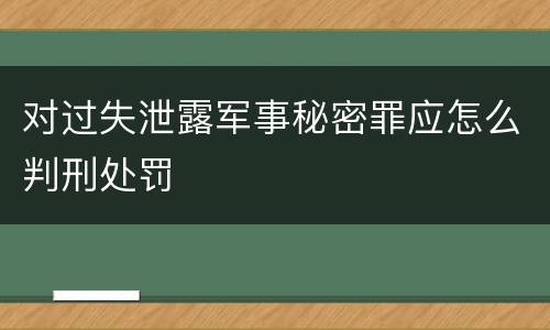 对过失泄露军事秘密罪应怎么判刑处罚