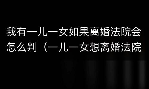 我有一儿一女如果离婚法院会怎么判（一儿一女想离婚法院会怎么判）