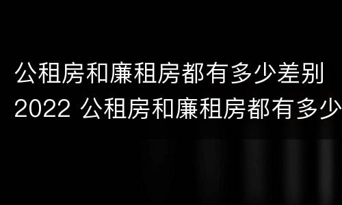 公租房和廉租房都有多少差别2022 公租房和廉租房都有多少差别2022年