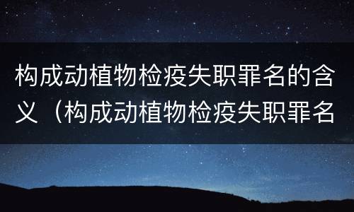 构成动植物检疫失职罪名的含义（构成动植物检疫失职罪名的含义是什么）