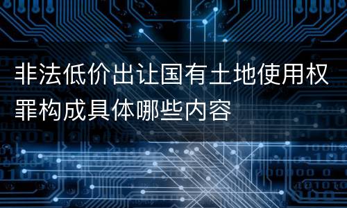 非法低价出让国有土地使用权罪构成具体哪些内容