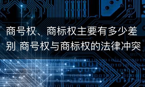 商号权、商标权主要有多少差别 商号权与商标权的法律冲突与解决