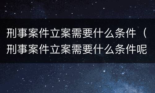 刑事案件立案需要什么条件(刑事案件立案需要什么条件呢)