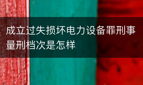 成立过失损坏电力设备罪刑事量刑档次是怎样