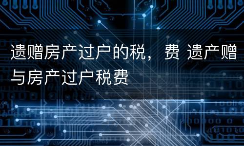 遗赠房产过户的税，费 遗产赠与房产过户税费