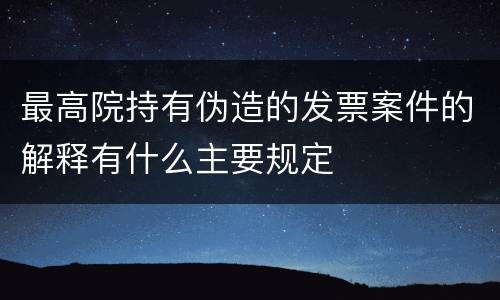 最高院持有伪造的发票案件的解释有什么主要规定