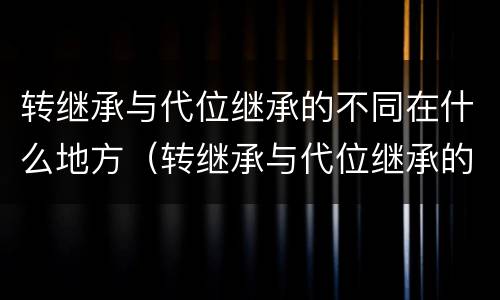 转继承与代位继承的不同在什么地方（转继承与代位继承的不同在什么地方）