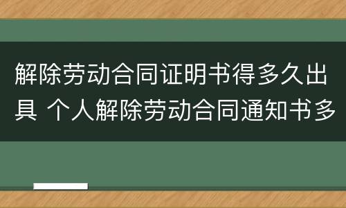 解除劳动合同证明书得多久出具 个人解除劳动合同通知书多久生效