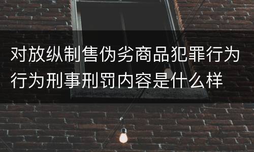 对放纵制售伪劣商品犯罪行为行为刑事刑罚内容是什么样
