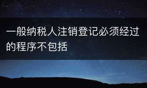 一般纳税人注销登记必须经过的程序不包括