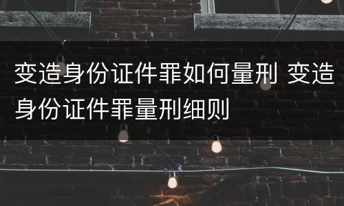 变造身份证件罪如何量刑 变造身份证件罪量刑细则