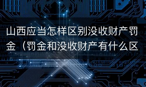山西应当怎样区别没收财产罚金（罚金和没收财产有什么区别）