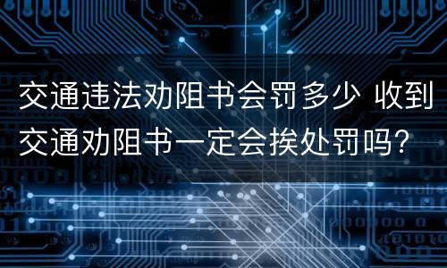 交通违法劝阻书会罚多少 收到交通劝阻书一定会挨处罚吗?