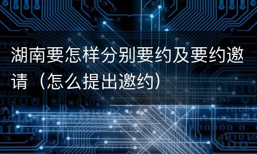 湖南要怎样分别要约及要约邀请（怎么提出邀约）