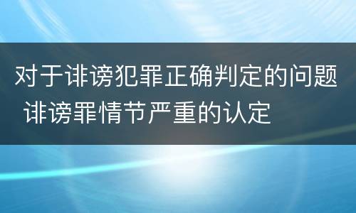 对于诽谤犯罪正确判定的问题 诽谤罪情节严重的认定